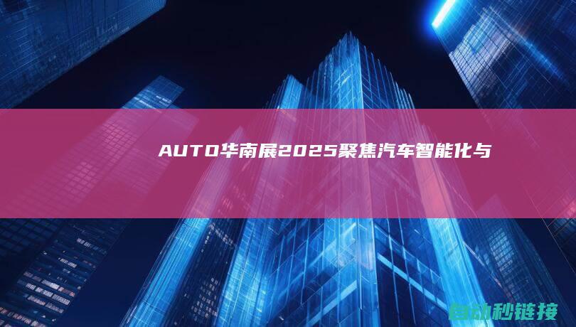 AUTO|华南展|2025|聚焦汽车智能化与电动化的行业科技盛世|TECH (AUTO华为)