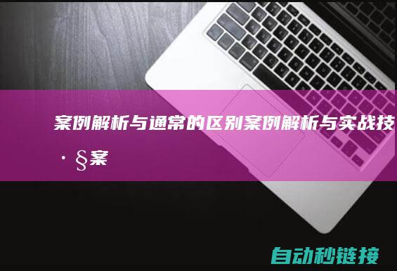 案例解析与通常的区别|案例解析与实战技巧 (案例解析与通俗解析)